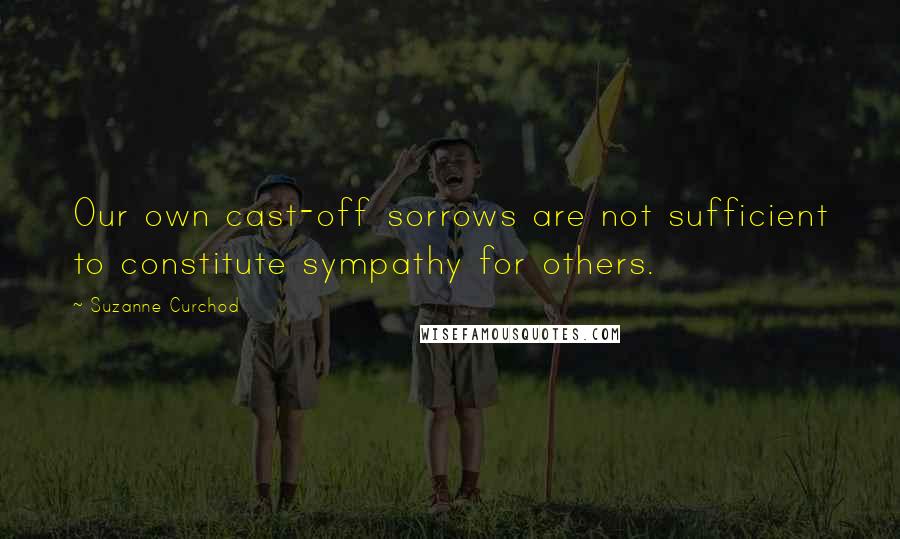 Suzanne Curchod Quotes: Our own cast-off sorrows are not sufficient to constitute sympathy for others.