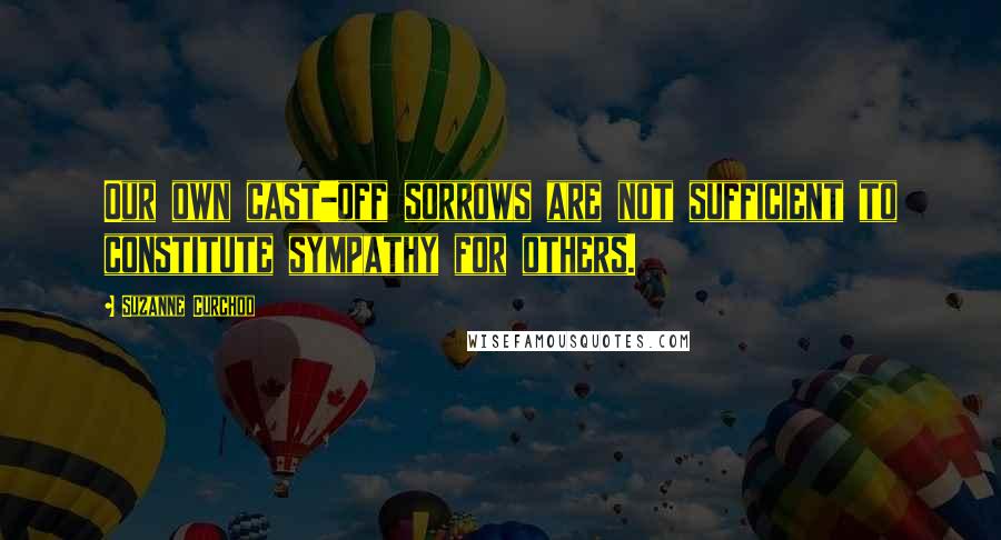 Suzanne Curchod Quotes: Our own cast-off sorrows are not sufficient to constitute sympathy for others.