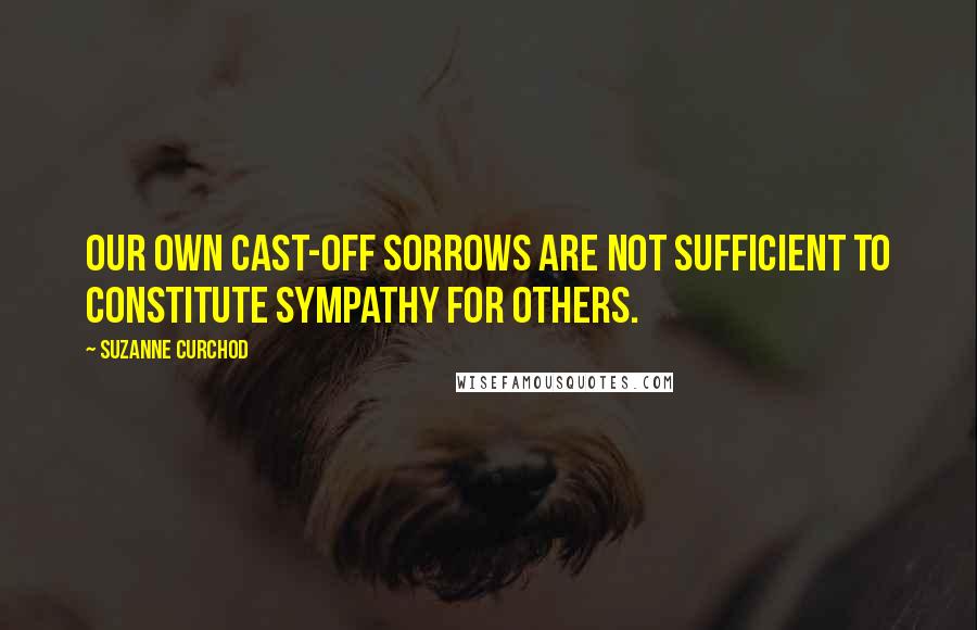 Suzanne Curchod Quotes: Our own cast-off sorrows are not sufficient to constitute sympathy for others.