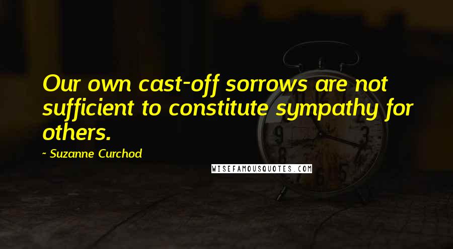 Suzanne Curchod Quotes: Our own cast-off sorrows are not sufficient to constitute sympathy for others.