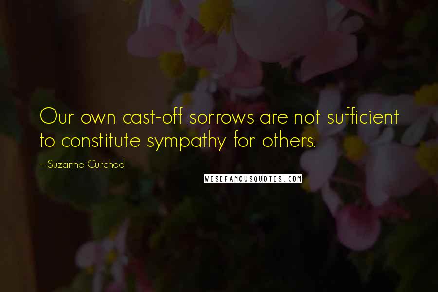 Suzanne Curchod Quotes: Our own cast-off sorrows are not sufficient to constitute sympathy for others.