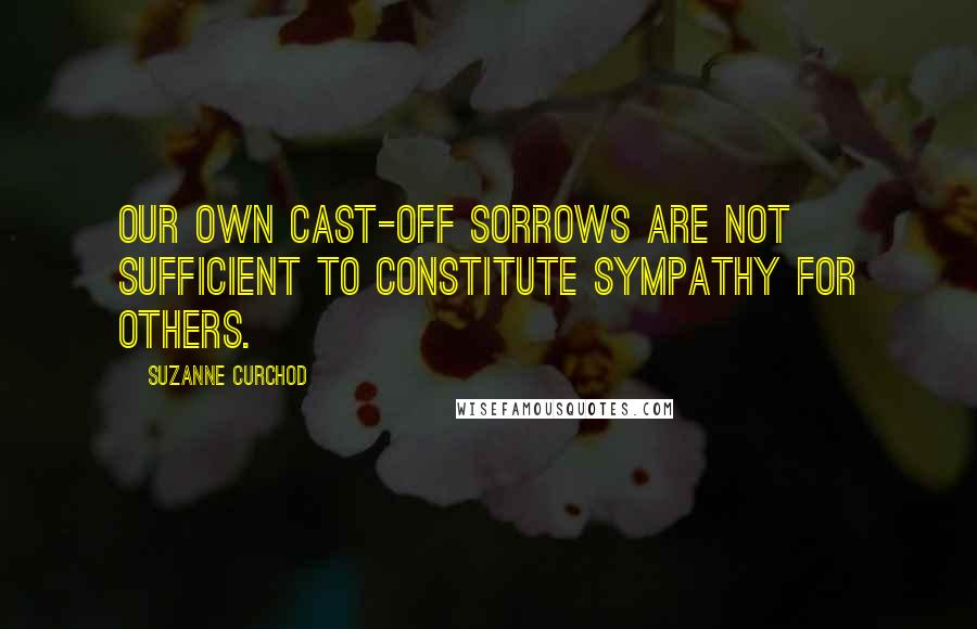 Suzanne Curchod Quotes: Our own cast-off sorrows are not sufficient to constitute sympathy for others.