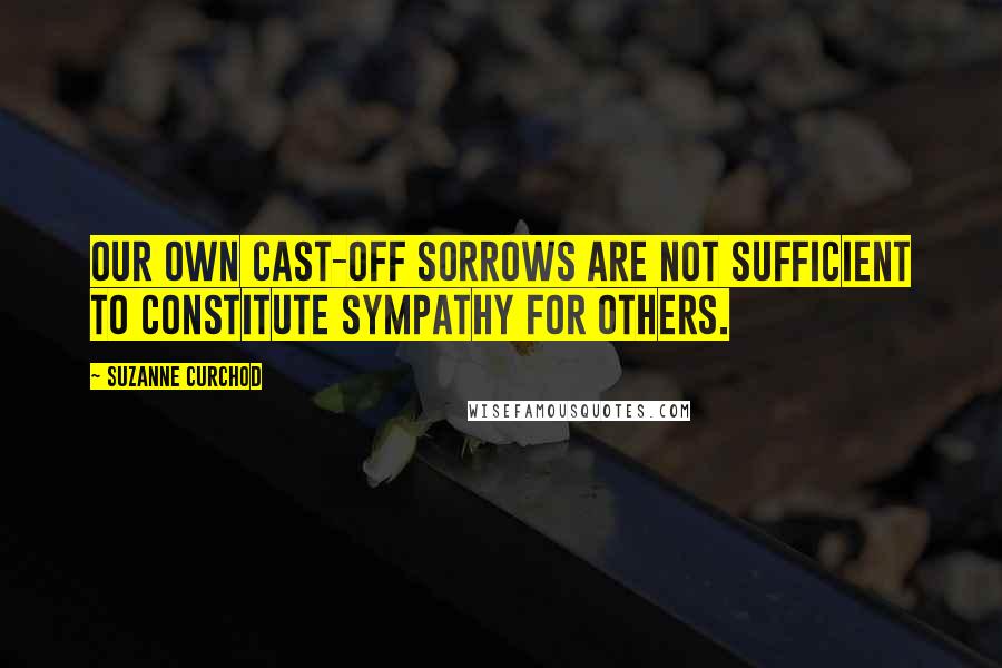 Suzanne Curchod Quotes: Our own cast-off sorrows are not sufficient to constitute sympathy for others.