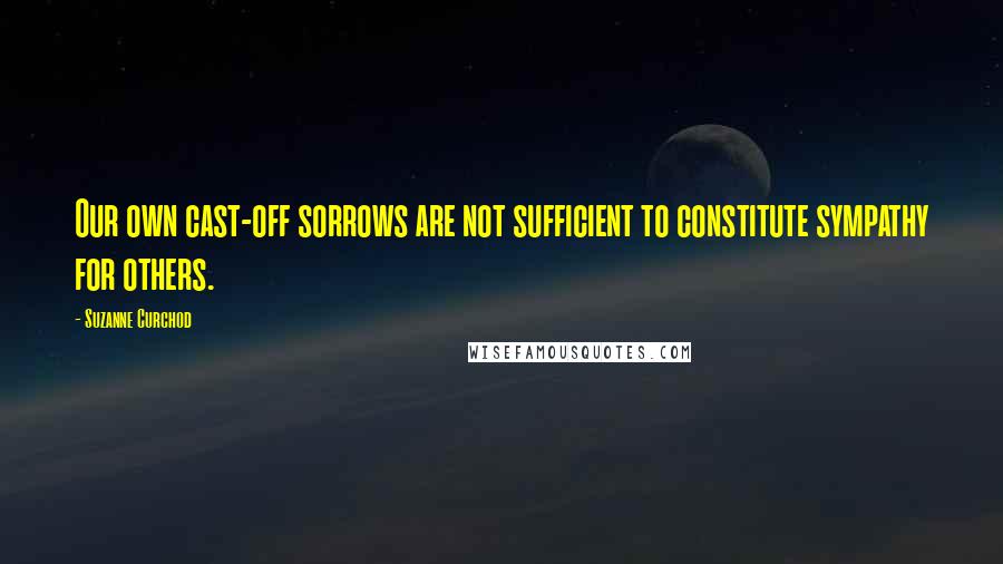 Suzanne Curchod Quotes: Our own cast-off sorrows are not sufficient to constitute sympathy for others.