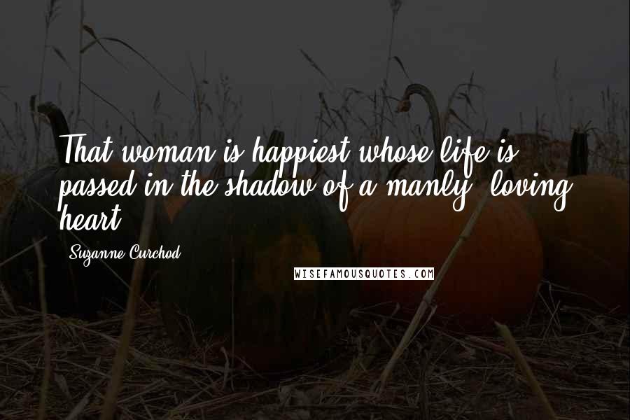 Suzanne Curchod Quotes: That woman is happiest whose life is passed in the shadow of a manly, loving heart.