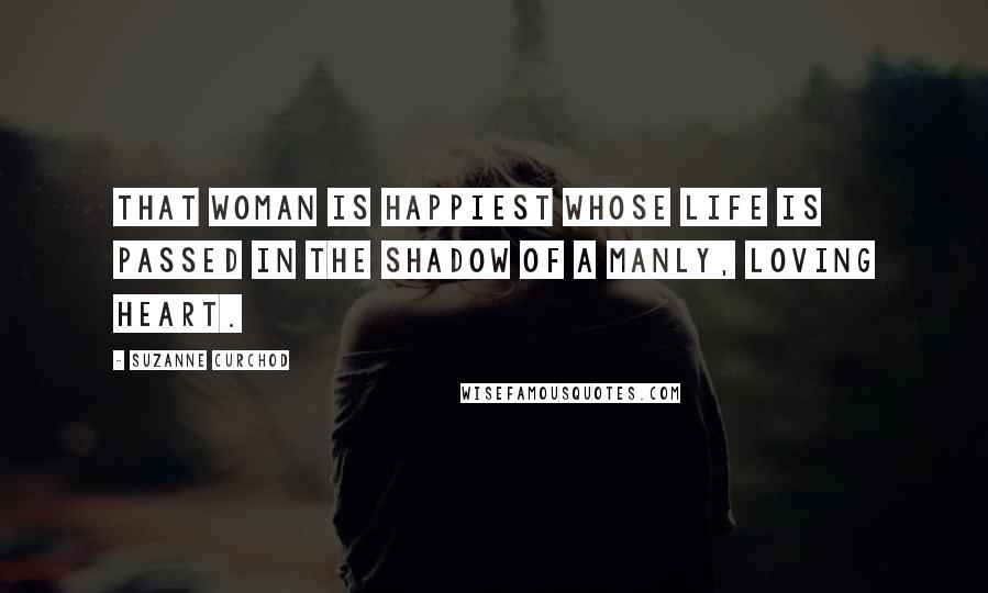 Suzanne Curchod Quotes: That woman is happiest whose life is passed in the shadow of a manly, loving heart.