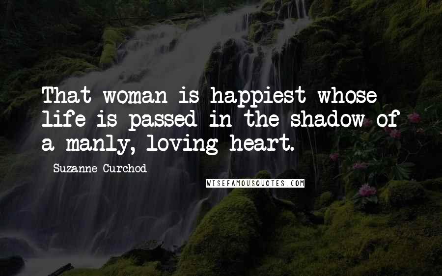 Suzanne Curchod Quotes: That woman is happiest whose life is passed in the shadow of a manly, loving heart.
