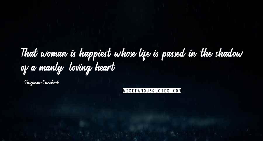 Suzanne Curchod Quotes: That woman is happiest whose life is passed in the shadow of a manly, loving heart.