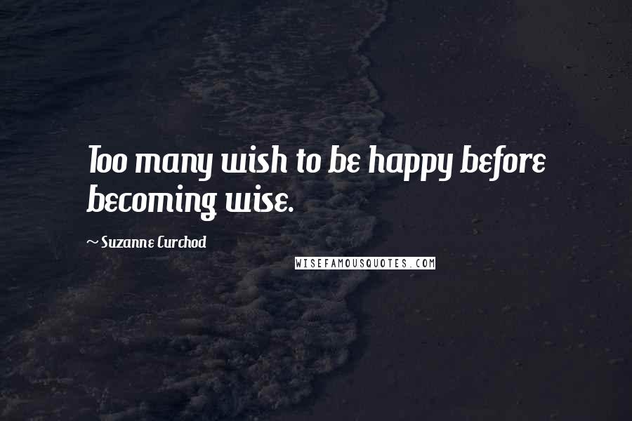 Suzanne Curchod Quotes: Too many wish to be happy before becoming wise.