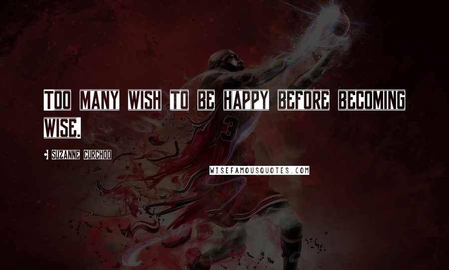 Suzanne Curchod Quotes: Too many wish to be happy before becoming wise.