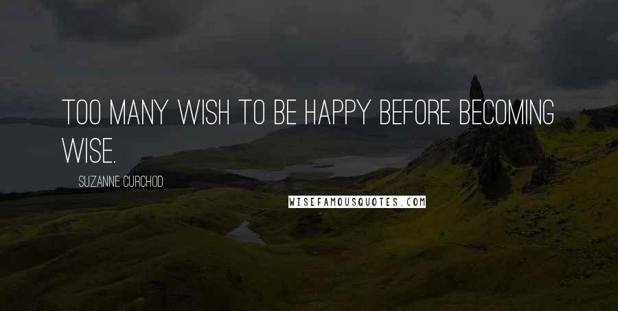 Suzanne Curchod Quotes: Too many wish to be happy before becoming wise.