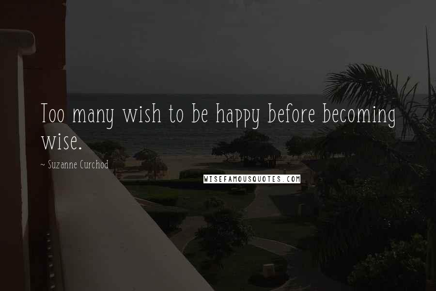 Suzanne Curchod Quotes: Too many wish to be happy before becoming wise.