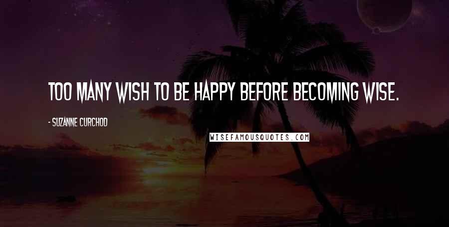 Suzanne Curchod Quotes: Too many wish to be happy before becoming wise.