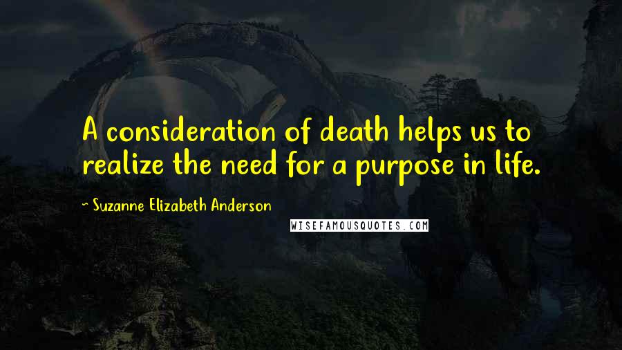 Suzanne Elizabeth Anderson Quotes: A consideration of death helps us to realize the need for a purpose in life.