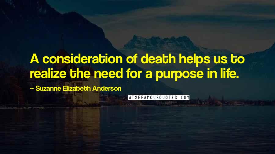 Suzanne Elizabeth Anderson Quotes: A consideration of death helps us to realize the need for a purpose in life.