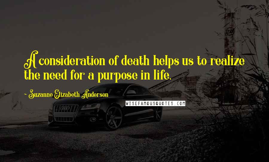 Suzanne Elizabeth Anderson Quotes: A consideration of death helps us to realize the need for a purpose in life.