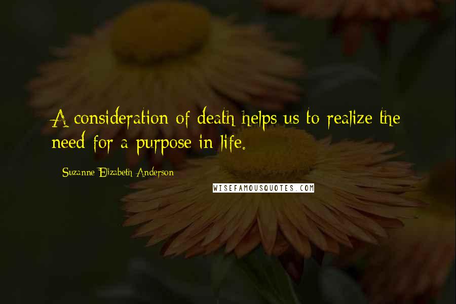 Suzanne Elizabeth Anderson Quotes: A consideration of death helps us to realize the need for a purpose in life.