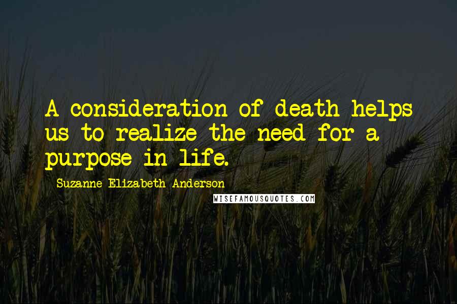 Suzanne Elizabeth Anderson Quotes: A consideration of death helps us to realize the need for a purpose in life.