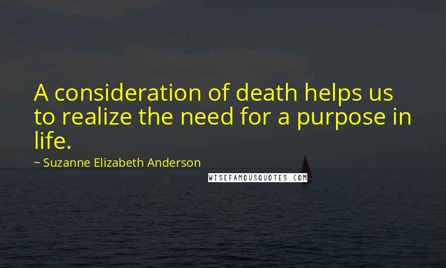 Suzanne Elizabeth Anderson Quotes: A consideration of death helps us to realize the need for a purpose in life.