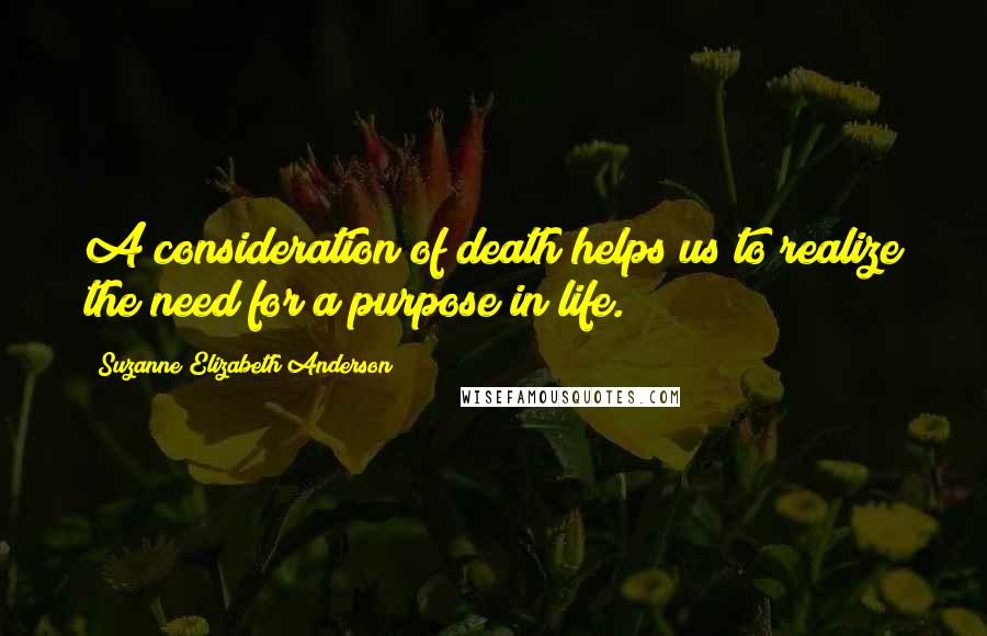 Suzanne Elizabeth Anderson Quotes: A consideration of death helps us to realize the need for a purpose in life.