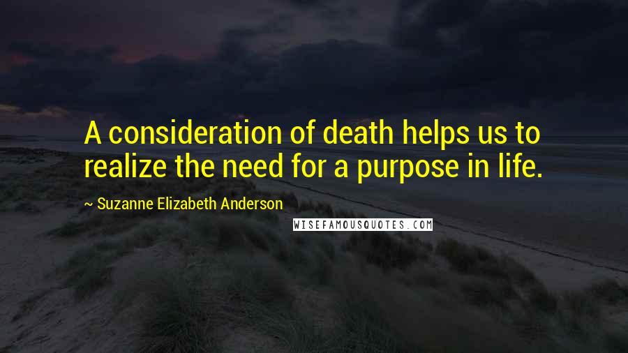 Suzanne Elizabeth Anderson Quotes: A consideration of death helps us to realize the need for a purpose in life.