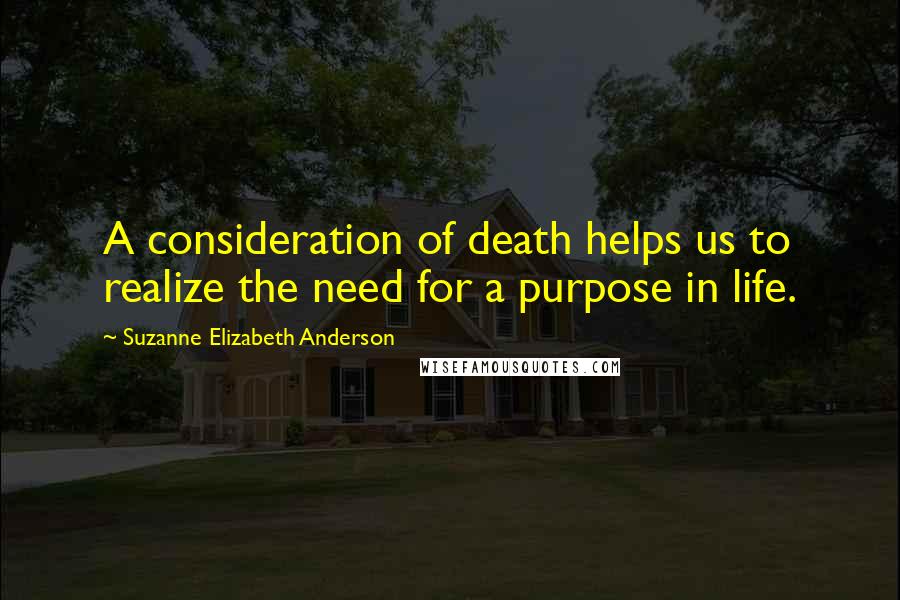 Suzanne Elizabeth Anderson Quotes: A consideration of death helps us to realize the need for a purpose in life.