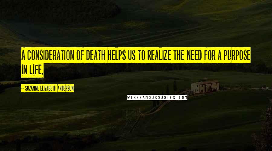 Suzanne Elizabeth Anderson Quotes: A consideration of death helps us to realize the need for a purpose in life.