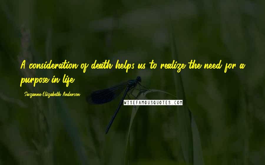 Suzanne Elizabeth Anderson Quotes: A consideration of death helps us to realize the need for a purpose in life.