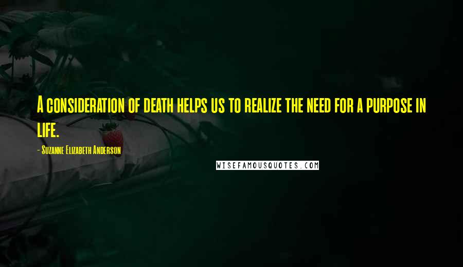Suzanne Elizabeth Anderson Quotes: A consideration of death helps us to realize the need for a purpose in life.