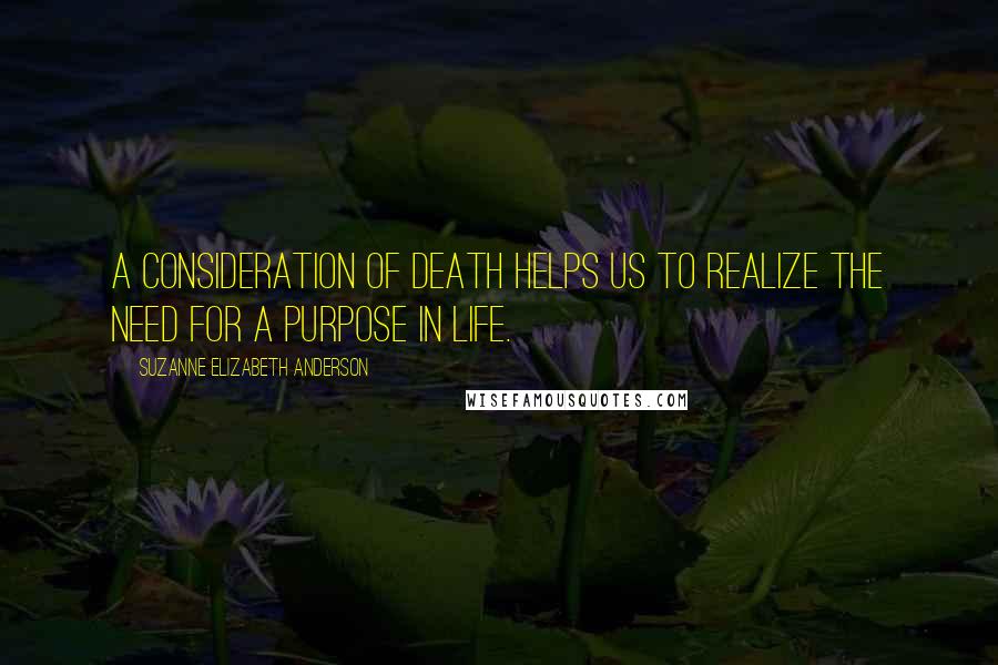 Suzanne Elizabeth Anderson Quotes: A consideration of death helps us to realize the need for a purpose in life.