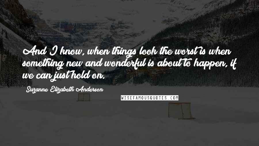 Suzanne Elizabeth Anderson Quotes: And I know, when things look the worst is when something new and wonderful is about to happen, if we can just hold on.