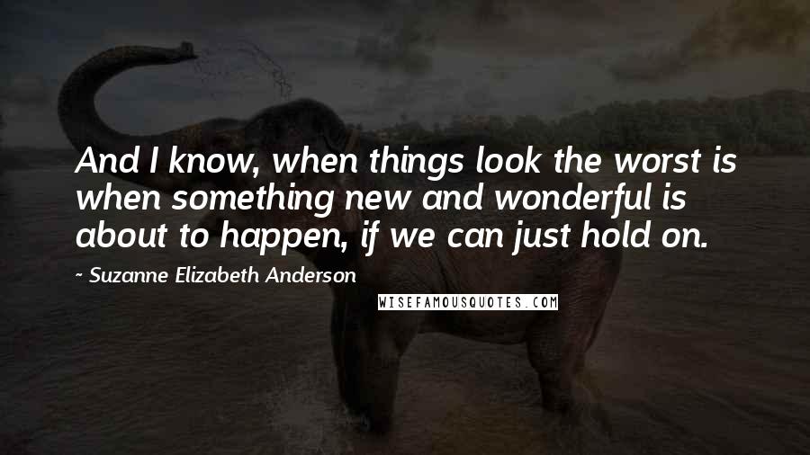 Suzanne Elizabeth Anderson Quotes: And I know, when things look the worst is when something new and wonderful is about to happen, if we can just hold on.