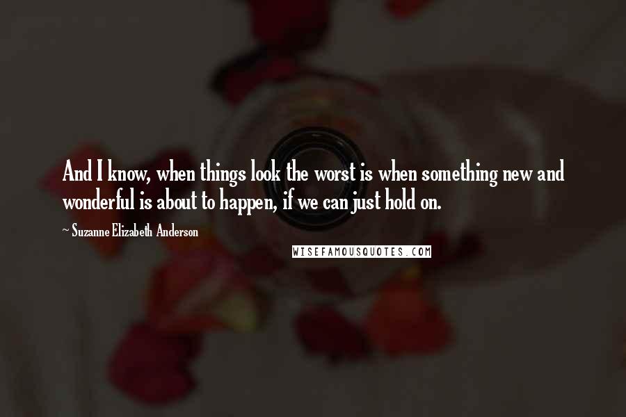 Suzanne Elizabeth Anderson Quotes: And I know, when things look the worst is when something new and wonderful is about to happen, if we can just hold on.