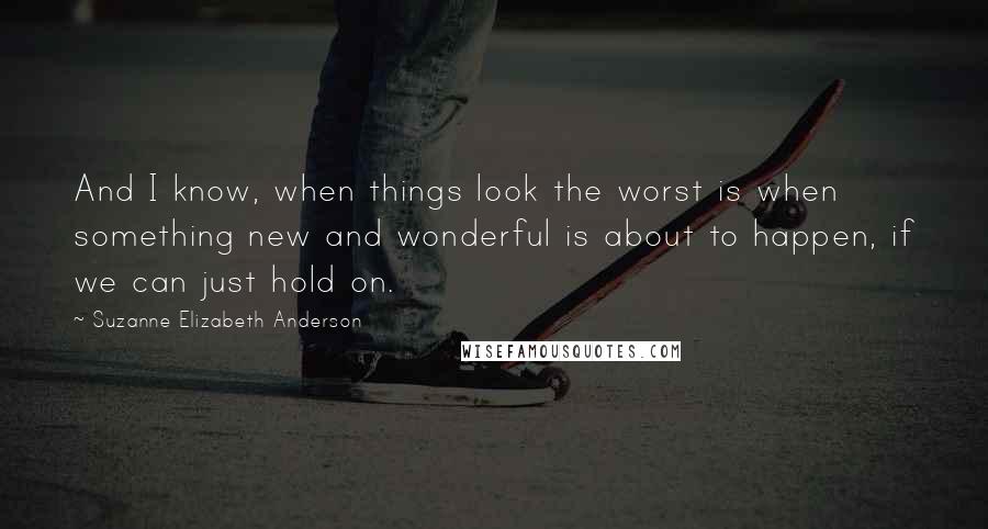 Suzanne Elizabeth Anderson Quotes: And I know, when things look the worst is when something new and wonderful is about to happen, if we can just hold on.