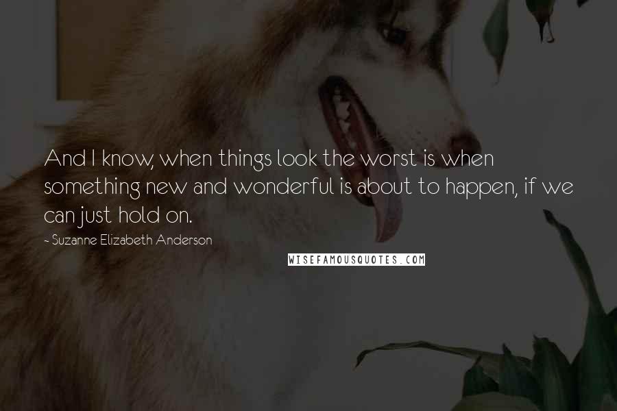 Suzanne Elizabeth Anderson Quotes: And I know, when things look the worst is when something new and wonderful is about to happen, if we can just hold on.