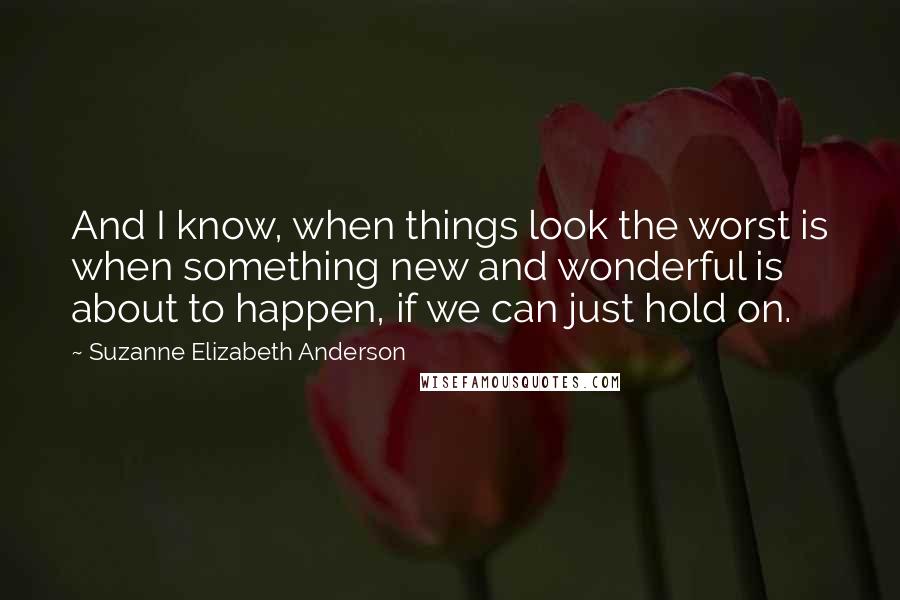 Suzanne Elizabeth Anderson Quotes: And I know, when things look the worst is when something new and wonderful is about to happen, if we can just hold on.