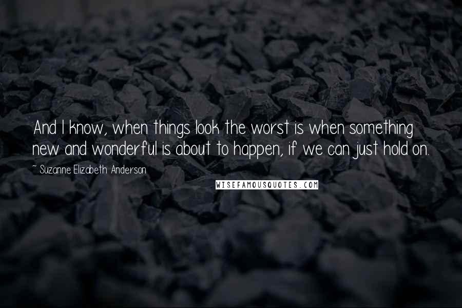 Suzanne Elizabeth Anderson Quotes: And I know, when things look the worst is when something new and wonderful is about to happen, if we can just hold on.