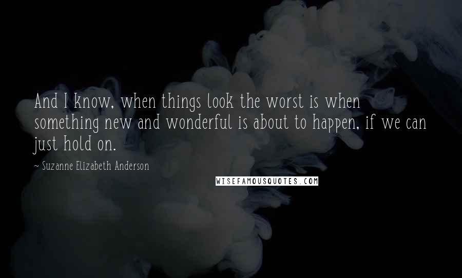 Suzanne Elizabeth Anderson Quotes: And I know, when things look the worst is when something new and wonderful is about to happen, if we can just hold on.