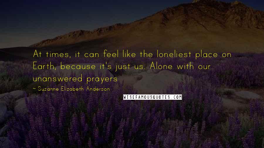 Suzanne Elizabeth Anderson Quotes: At times, it can feel like the loneliest place on Earth, because it's just us. Alone with our unanswered prayers