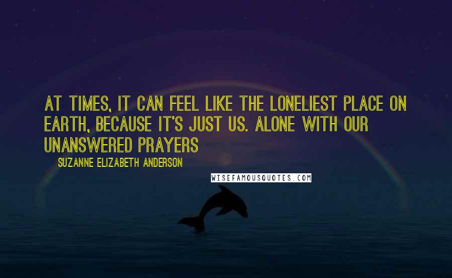 Suzanne Elizabeth Anderson Quotes: At times, it can feel like the loneliest place on Earth, because it's just us. Alone with our unanswered prayers