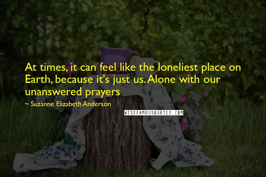 Suzanne Elizabeth Anderson Quotes: At times, it can feel like the loneliest place on Earth, because it's just us. Alone with our unanswered prayers