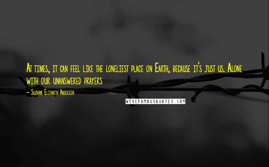 Suzanne Elizabeth Anderson Quotes: At times, it can feel like the loneliest place on Earth, because it's just us. Alone with our unanswered prayers