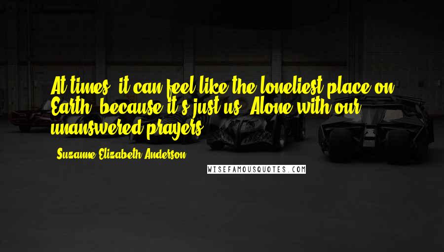 Suzanne Elizabeth Anderson Quotes: At times, it can feel like the loneliest place on Earth, because it's just us. Alone with our unanswered prayers