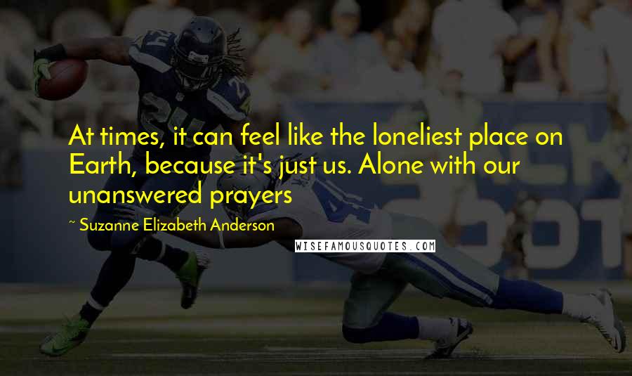 Suzanne Elizabeth Anderson Quotes: At times, it can feel like the loneliest place on Earth, because it's just us. Alone with our unanswered prayers