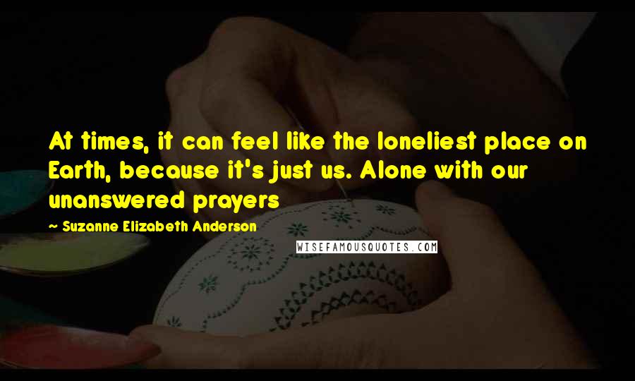 Suzanne Elizabeth Anderson Quotes: At times, it can feel like the loneliest place on Earth, because it's just us. Alone with our unanswered prayers