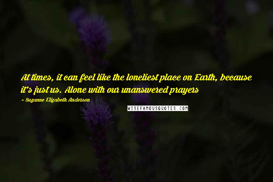 Suzanne Elizabeth Anderson Quotes: At times, it can feel like the loneliest place on Earth, because it's just us. Alone with our unanswered prayers