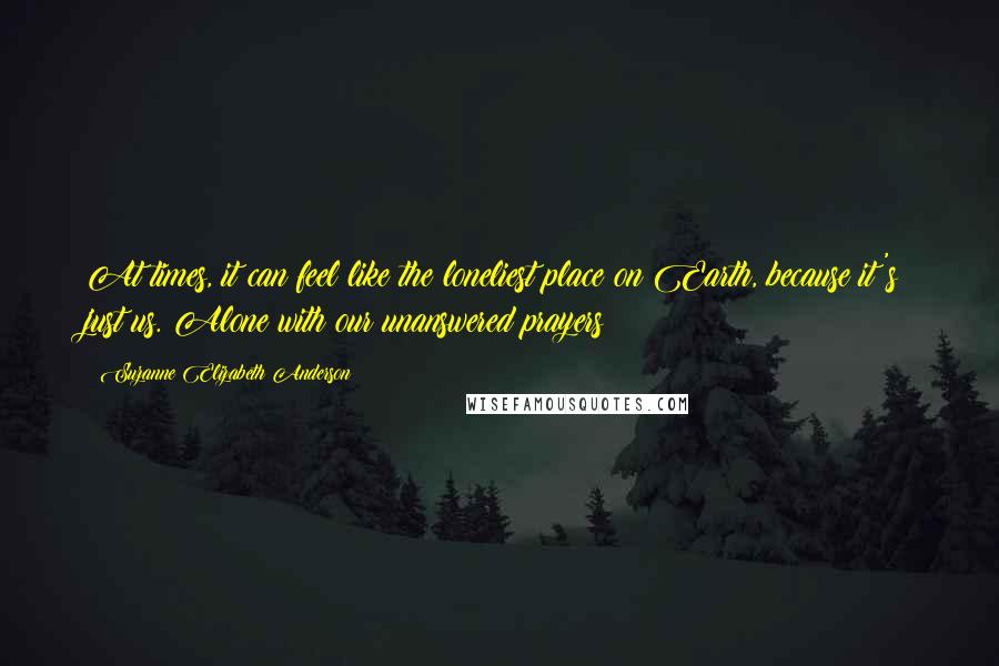 Suzanne Elizabeth Anderson Quotes: At times, it can feel like the loneliest place on Earth, because it's just us. Alone with our unanswered prayers