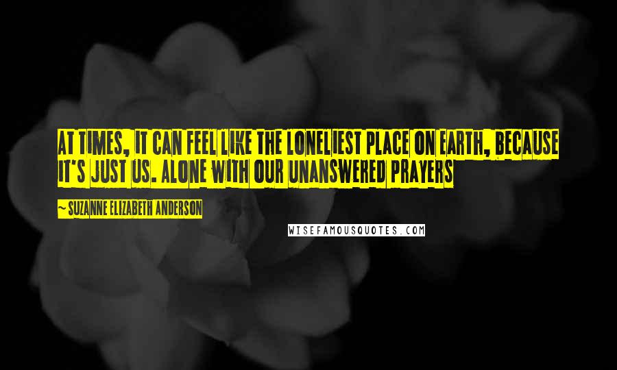 Suzanne Elizabeth Anderson Quotes: At times, it can feel like the loneliest place on Earth, because it's just us. Alone with our unanswered prayers