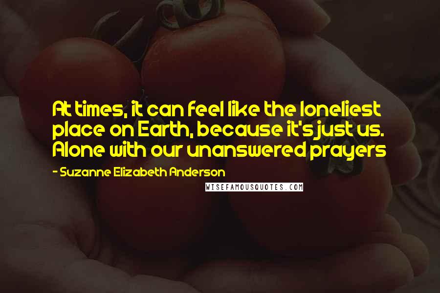 Suzanne Elizabeth Anderson Quotes: At times, it can feel like the loneliest place on Earth, because it's just us. Alone with our unanswered prayers