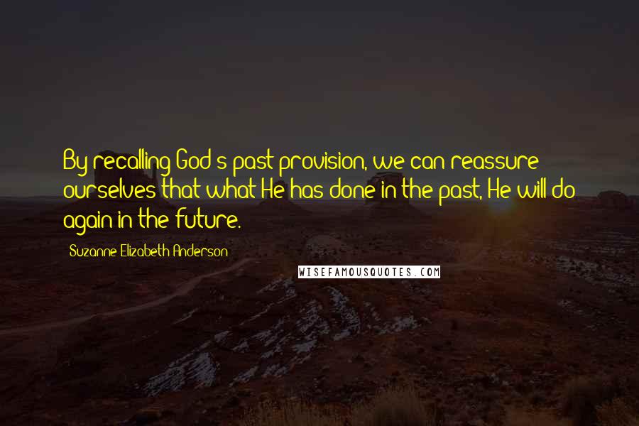 Suzanne Elizabeth Anderson Quotes: By recalling God's past provision, we can reassure ourselves that what He has done in the past, He will do again in the future.